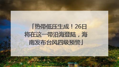 热带低压生成！26日将在这一带沿海登陆，海南发布台风四级预警