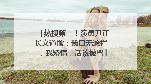 热搜第一！演员尹正长文道歉：我口无遮拦，我矫情，活该被骂
