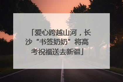 爱心跨越山河，长沙“书签奶奶”将高考祝福送去新疆