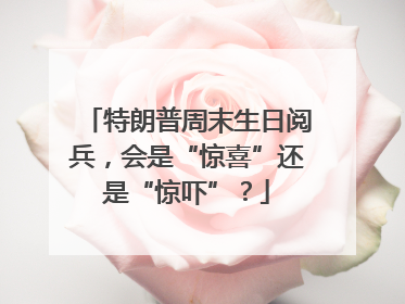 特朗普周末生日阅兵，会是“惊喜”还是“惊吓”？