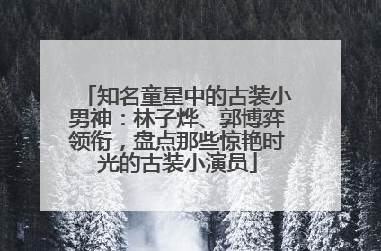 知名童星中的古装小男神：林子烨、郭博弈领衔，盘点那些惊艳时光的古装小演员
