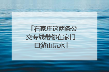 石家庄这两条公交专线带你在家门口游山玩水