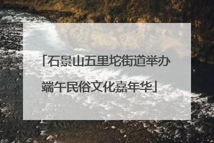 石景山五里坨街道举办端午民俗文化嘉年华