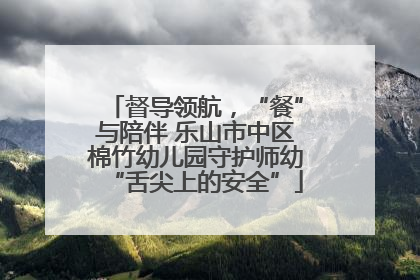 督导领航，“餐”与陪伴 乐山市中区棉竹幼儿园守护师幼“舌尖上的安全”