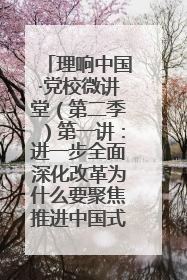 理响中国·党校微讲堂（第二季）第一讲：进一步全面深化改革为什么要聚焦推进中国式现代化
