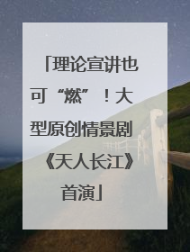 理论宣讲也可“燃”！大型原创情景剧《天人长江》首演