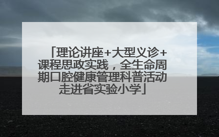 理论讲座+大型义诊+课程思政实践，全生命周期口腔健康管理科普活动走进省实验小学