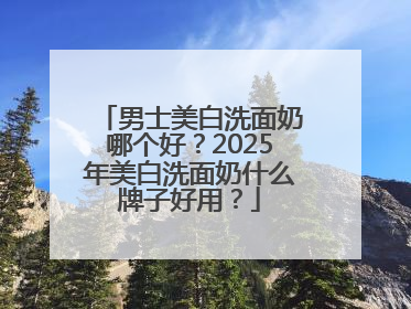 男士美白洗面奶哪个好？2025年美白洗面奶什么牌子好用？