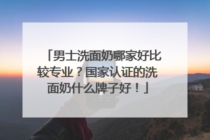 男士洗面奶哪家好比较专业？国家认证的洗面奶什么牌子好！