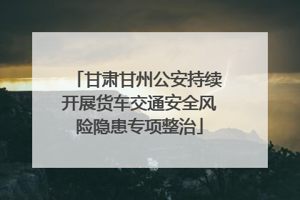 甘肃甘州公安持续开展货车交通安全风险隐患专项整治