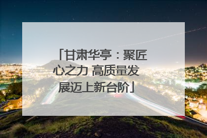 甘肃华亭：聚匠心之力 高质量发展迈上新台阶