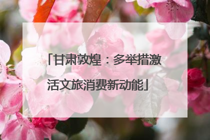 甘肃敦煌：多举措激活文旅消费新动能