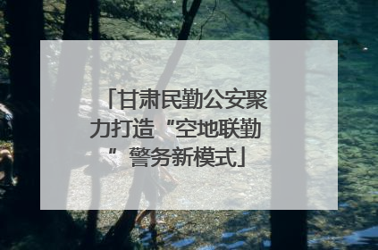 甘肃民勤公安聚力打造“空地联勤”警务新模式