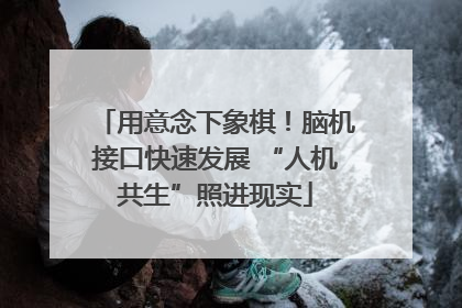用意念下象棋！脑机接口快速发展 “人机共生”照进现实