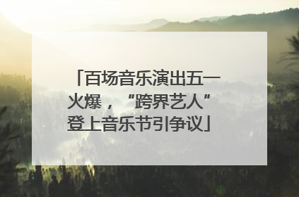 百场音乐演出五一火爆，“跨界艺人”登上音乐节引争议