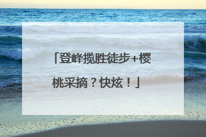 登峰揽胜徒步+樱桃采摘？快炫！