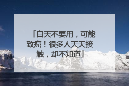白天不要用，可能致癌！很多人天天接触，却不知道