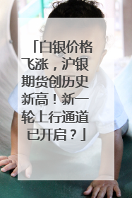 白银价格飞涨，沪银期货创历史新高！新一轮上行通道已开启？