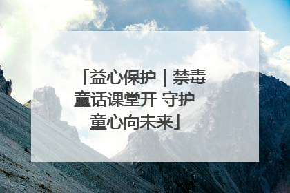 益心保护｜禁毒童话课堂开 守护童心向未来