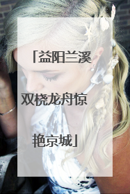 益阳兰溪双桡龙舟惊艳京城