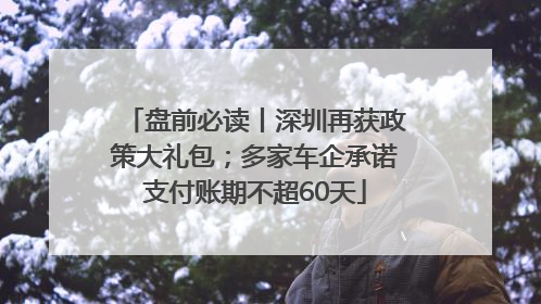 盘前必读丨深圳再获政策大礼包；多家车企承诺支付账期不超60天