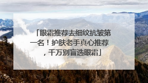 眼霜推荐去细纹抗皱第一名！护肤老手真心推荐，千万别盲选眼霜