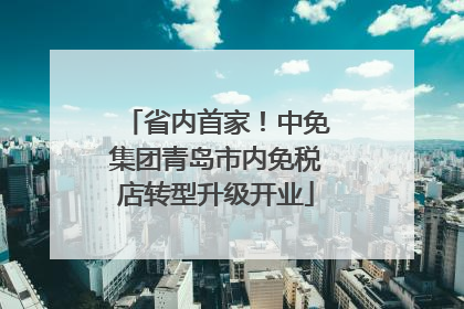 省内首家！中免集团青岛市内免税店转型升级开业