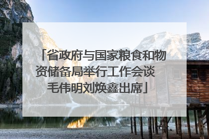 省政府与国家粮食和物资储备局举行工作会谈 毛伟明刘焕鑫出席