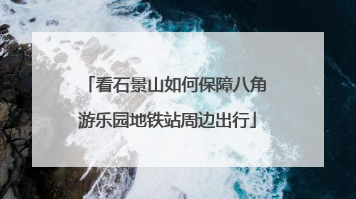看石景山如何保障八角游乐园地铁站周边出行