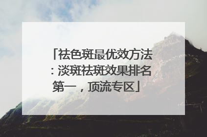 祛色斑最优效方法：淡斑祛斑效果排名第一，顶流专区