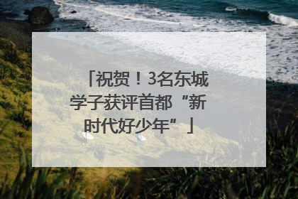 祝贺！3名东城学子获评首都“新时代好少年”