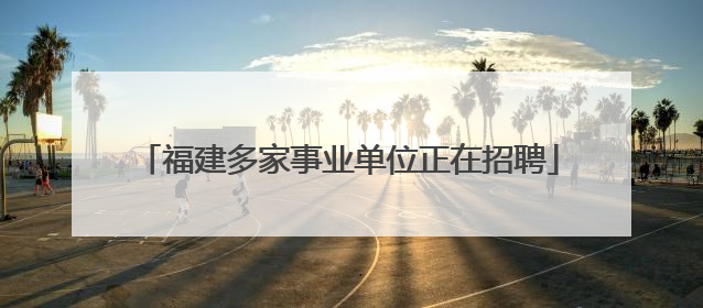 福建多家事业单位正在招聘
