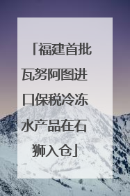 福建首批瓦努阿图进口保税冷冻水产品在石狮入仓