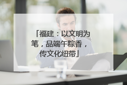 福建：以文明为笔，品端午粽香，传文化纽带