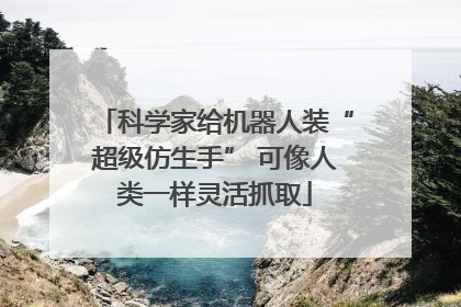 科学家给机器人装“超级仿生手” 可像人类一样灵活抓取