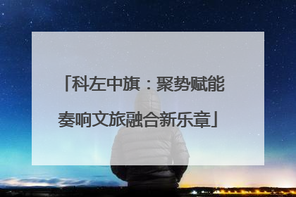 科左中旗：聚势赋能 奏响文旅融合新乐章