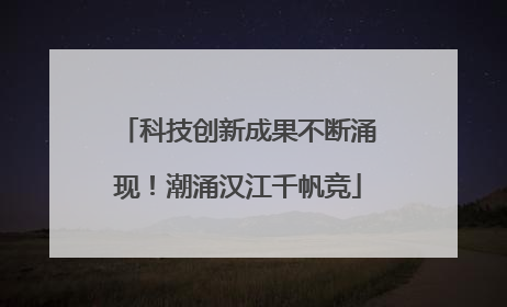 科技创新成果不断涌现！潮涌汉江千帆竞