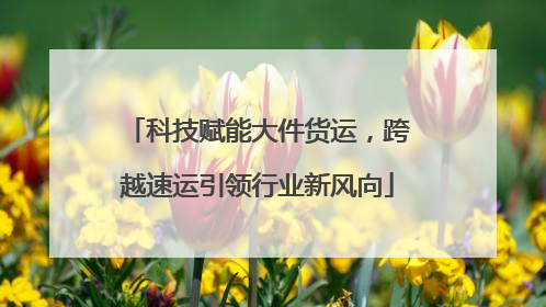 科技赋能大件货运，跨越速运引领行业新风向