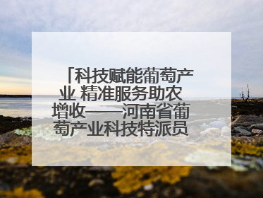 科技赋能葡萄产业 精准服务助农增收——河南省葡萄产业科技特派员服务团太康县科技服务纪实