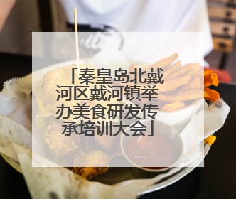 秦皇岛北戴河区戴河镇举办美食研发传承培训大会