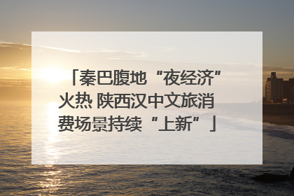 秦巴腹地“夜经济”火热 陕西汉中文旅消费场景持续“上新”
