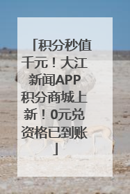 积分秒值千元！大江新闻APP积分商城上新！0元兑资格已到账