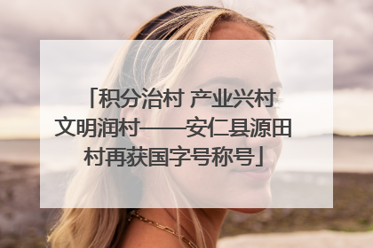 积分治村 产业兴村 文明润村——安仁县源田村再获国字号称号
