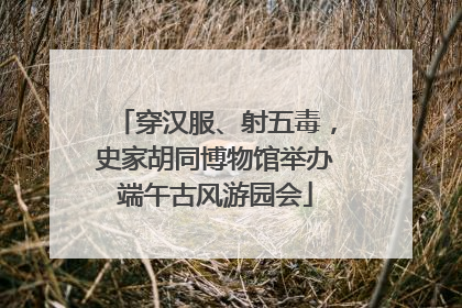 穿汉服、射五毒，史家胡同博物馆举办端午古风游园会