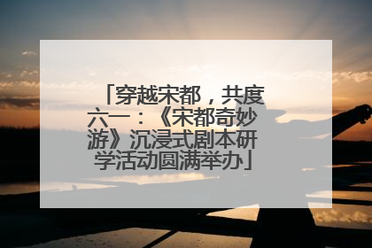 穿越宋都，共度六一：《宋都奇妙游》沉浸式剧本研学活动圆满举办