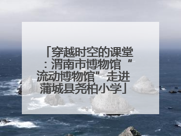 穿越时空的课堂：渭南市博物馆“流动博物馆”走进蒲城县尧柏小学