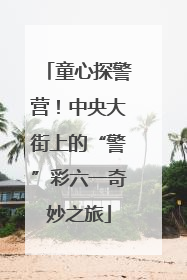 童心探警营！中央大街上的“警”彩六一奇妙之旅