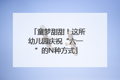 童梦甜甜！这所幼儿园庆祝“六一”的N种方式