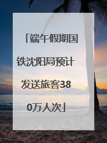 端午假期国铁沈阳局预计发送旅客380万人次