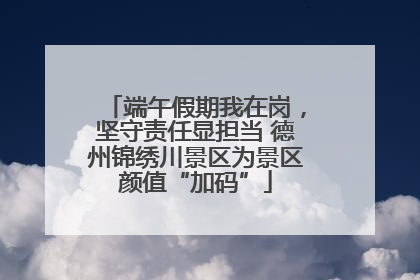 端午假期我在岗，坚守责任显担当 德州锦绣川景区为景区颜值“加码”